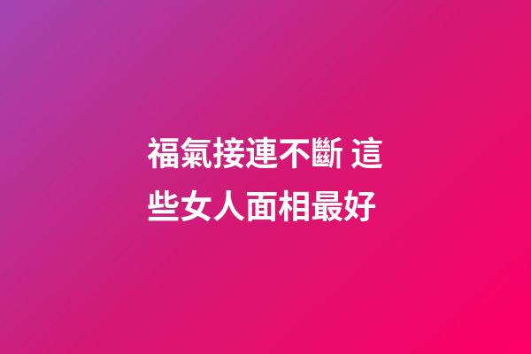 福氣接連不斷 這些女人面相最好